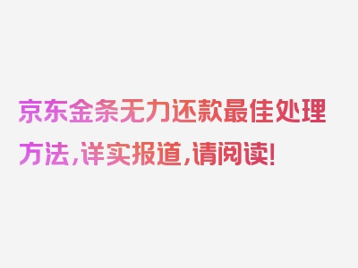 京东金条无力还款最佳处理方法，详实报道，请阅读！