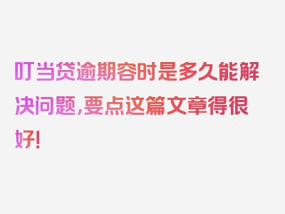 叮当贷逾期容时是多久能解决问题，要点这篇文章得很好！