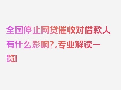 全国停止网贷催收对借款人有什么影响?，专业解读一览！