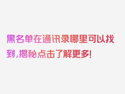 黑名单在通讯录哪里可以找到，揭秘点击了解更多！