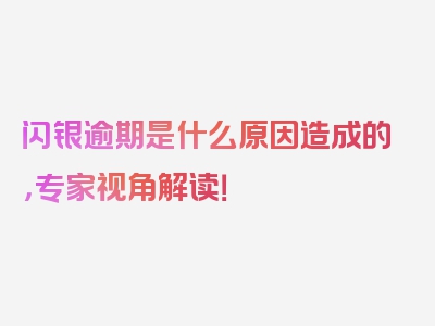 闪银逾期是什么原因造成的，专家视角解读！