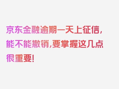 京东金融逾期一天上征信,能不能撤销，要掌握这几点很重要！