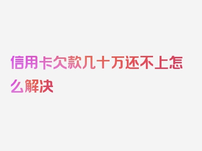 信用卡欠款几十万还不上怎么解决