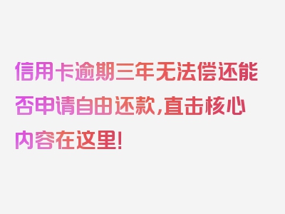 信用卡逾期三年无法偿还能否申请自由还款，直击核心内容在这里！