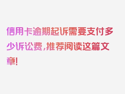 信用卡逾期起诉需要支付多少诉讼费，推荐阅读这篇文章！