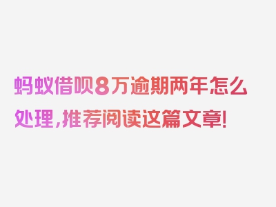 蚂蚁借呗8万逾期两年怎么处理，推荐阅读这篇文章！