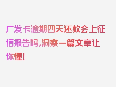 广发卡逾期四天还款会上征信报告吗，洞察一篇文章让你懂！