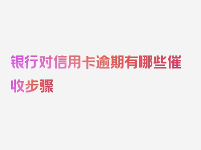 银行对信用卡逾期有哪些催收步骤