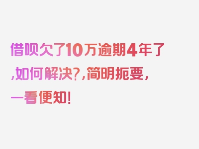 借呗欠了10万逾期4年了,如何解决?，简明扼要，一看便知！