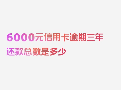 6000元信用卡逾期三年还款总数是多少