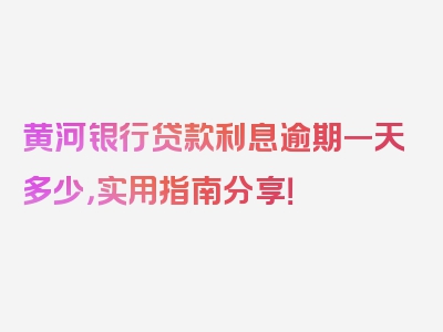 黄河银行贷款利息逾期一天多少，实用指南分享！