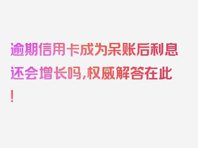 逾期信用卡成为呆账后利息还会增长吗，权威解答在此！