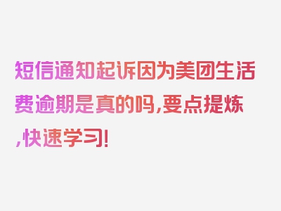 短信通知起诉因为美团生活费逾期是真的吗，要点提炼，快速学习！