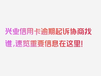 兴业信用卡逾期起诉协商找谁，速览重要信息在这里！