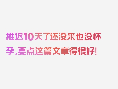 推迟10天了还没来也没怀孕，要点这篇文章得很好！