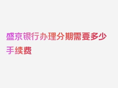 盛京银行办理分期需要多少手续费