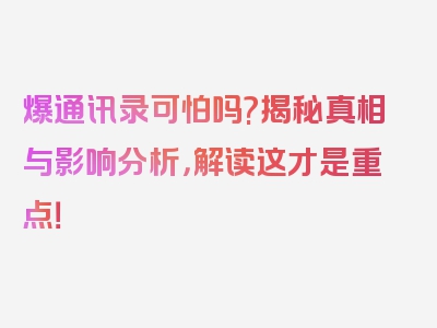 爆通讯录可怕吗?揭秘真相与影响分析，解读这才是重点！