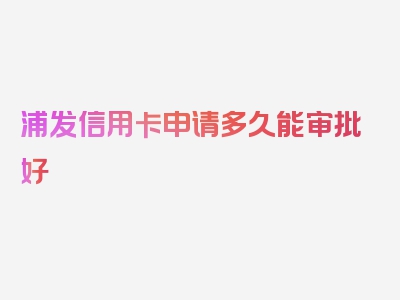 浦发信用卡申请多久能审批好