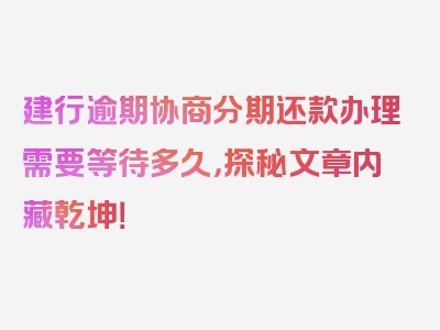 建行逾期协商分期还款办理需要等待多久，探秘文章内藏乾坤！