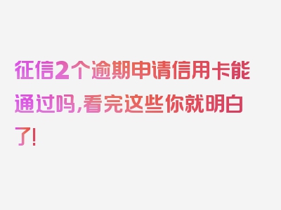 征信2个逾期申请信用卡能通过吗，看完这些你就明白了!