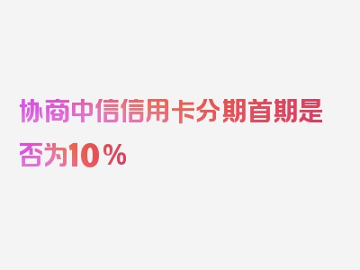 协商中信信用卡分期首期是否为10%