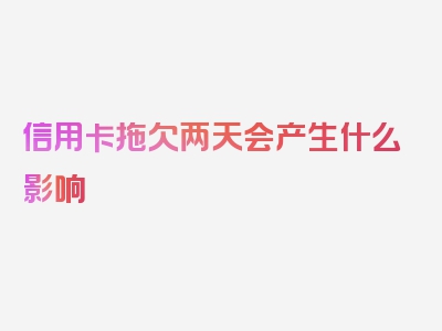 信用卡拖欠两天会产生什么影响