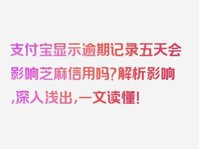 支付宝显示逾期记录五天会影响芝麻信用吗?解析影响，深入浅出，一文读懂！