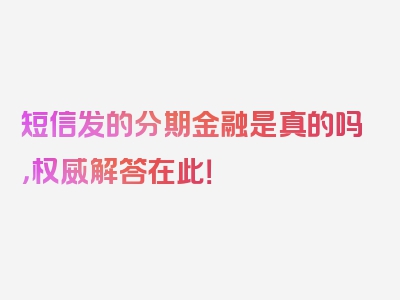 短信发的分期金融是真的吗，权威解答在此！