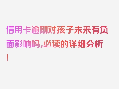 信用卡逾期对孩子未来有负面影响吗，必读的详细分析！