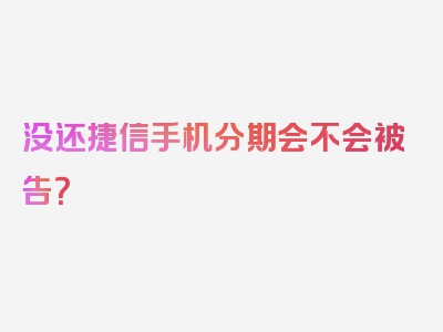 没还捷信手机分期会不会被告？