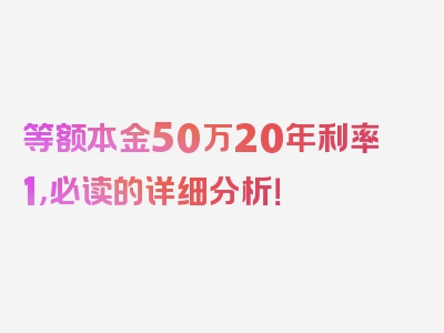 等额本金50万20年利率1，必读的详细分析！