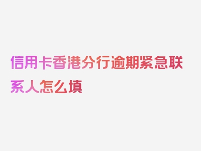 信用卡香港分行逾期紧急联系人怎么填