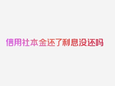 信用社本金还了利息没还吗