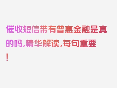 催收短信带有普惠金融是真的吗，精华解读，每句重要！