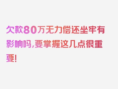 欠款80万无力偿还坐牢有影响吗，要掌握这几点很重要！