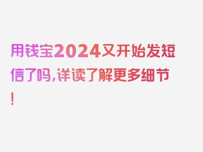 用钱宝2024又开始发短信了吗，详读了解更多细节！