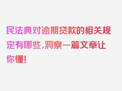 民法典对逾期贷款的相关规定有哪些，洞察一篇文章让你懂！