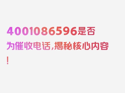 4001086596是否为催收电话，揭秘核心内容！