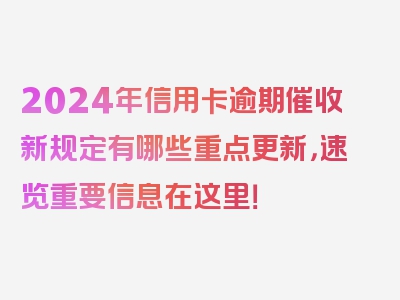 2024年信用卡逾期催收新规定有哪些重点更新，速览重要信息在这里！