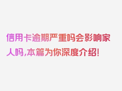 信用卡逾期严重吗会影响家人吗，本篇为你深度介绍!