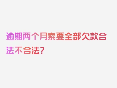 逾期两个月索要全部欠款合法不合法？