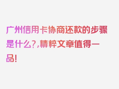 广州信用卡协商还款的步骤是什么?，精粹文章值得一品！