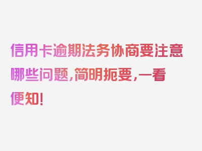 信用卡逾期法务协商要注意哪些问题，简明扼要，一看便知！