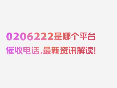 0206222是哪个平台催收电话，最新资讯解读！