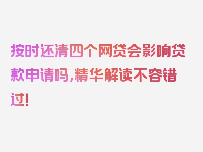 按时还清四个网贷会影响贷款申请吗，精华解读不容错过！