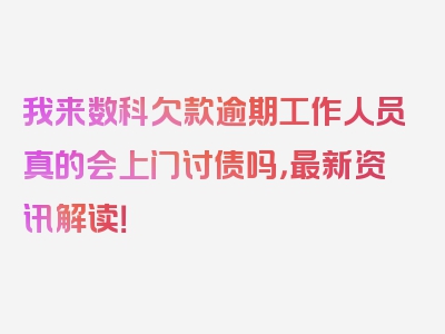 我来数科欠款逾期工作人员真的会上门讨债吗，最新资讯解读！