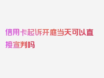 信用卡起诉开庭当天可以直接宣判吗