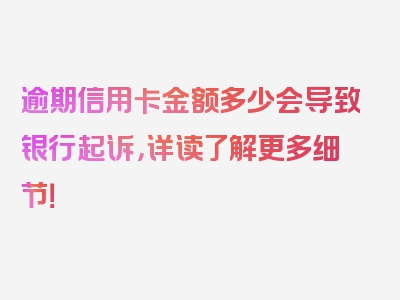 逾期信用卡金额多少会导致银行起诉，详读了解更多细节！