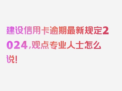 建设信用卡逾期最新规定2024，观点专业人士怎么说！