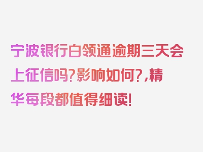 宁波银行白领通逾期三天会上征信吗?影响如何?，精华每段都值得细读！